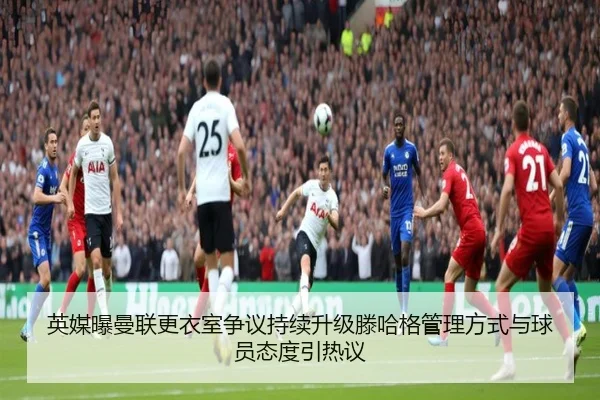 英媒曝曼联更衣室争议持续升级滕哈格管理方式与球员态度引热议