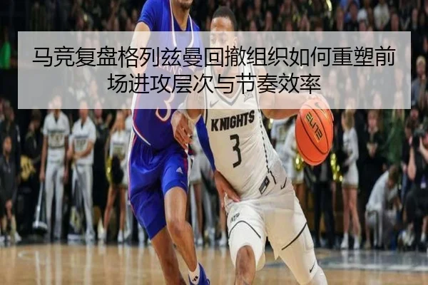 马竞复盘格列兹曼回撤组织如何重塑前场进攻层次与节奏效率