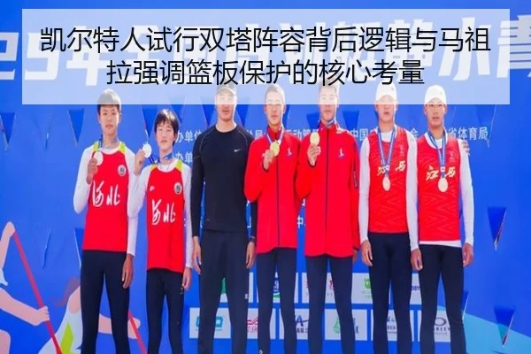 凯尔特人试行双塔阵容背后逻辑与马祖拉强调篮板保护的核心考量