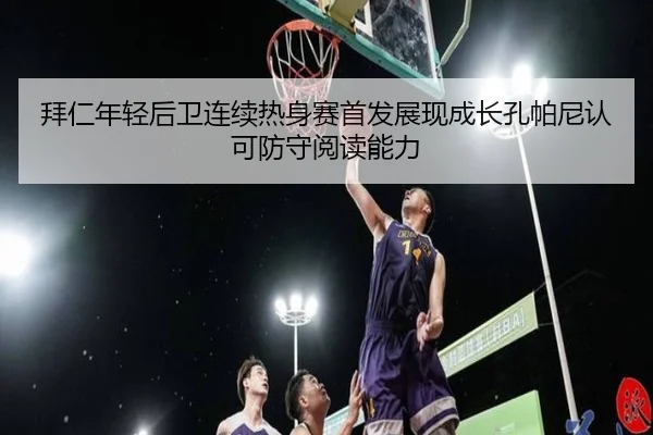 拜仁年轻后卫连续热身赛首发展现成长孔帕尼认可防守阅读能力