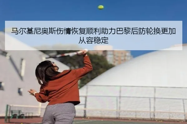 马尔基尼奥斯伤情恢复顺利助力巴黎后防轮换更加从容稳定